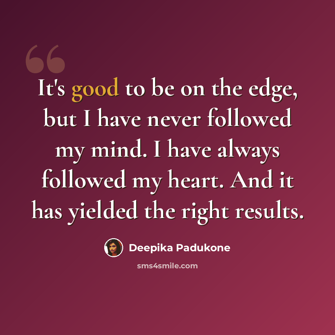 “It's good to be on the edge, but I have never followed my mind. I have always followed my heart. And it has yielded the right results.” quote by Deepika Padukone
