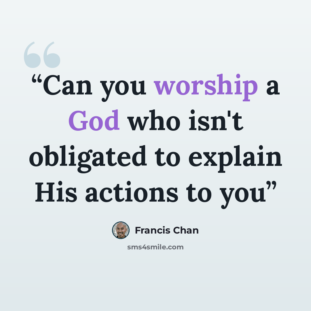 “Can you worship a God who isn't obligated to explain His actions to you” quote by Francis Chan