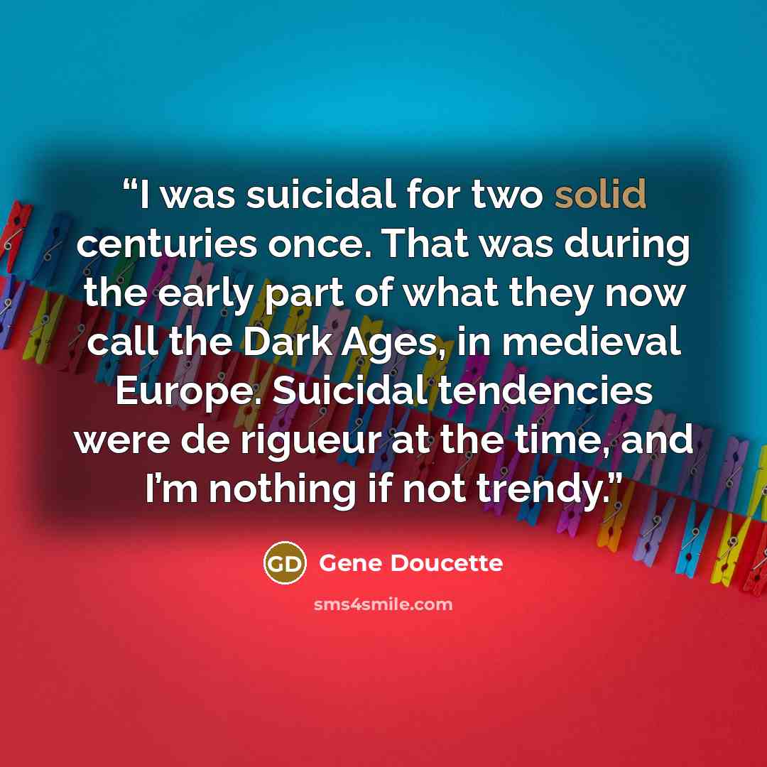 “I was suicidal for two solid centuries once. That was during the early part of what they now call the Dark Ages, in medieval Europe. Suicidal tendencies were de rigueur at the time, and I’m nothing if not trendy.” quote by Gene Doucette