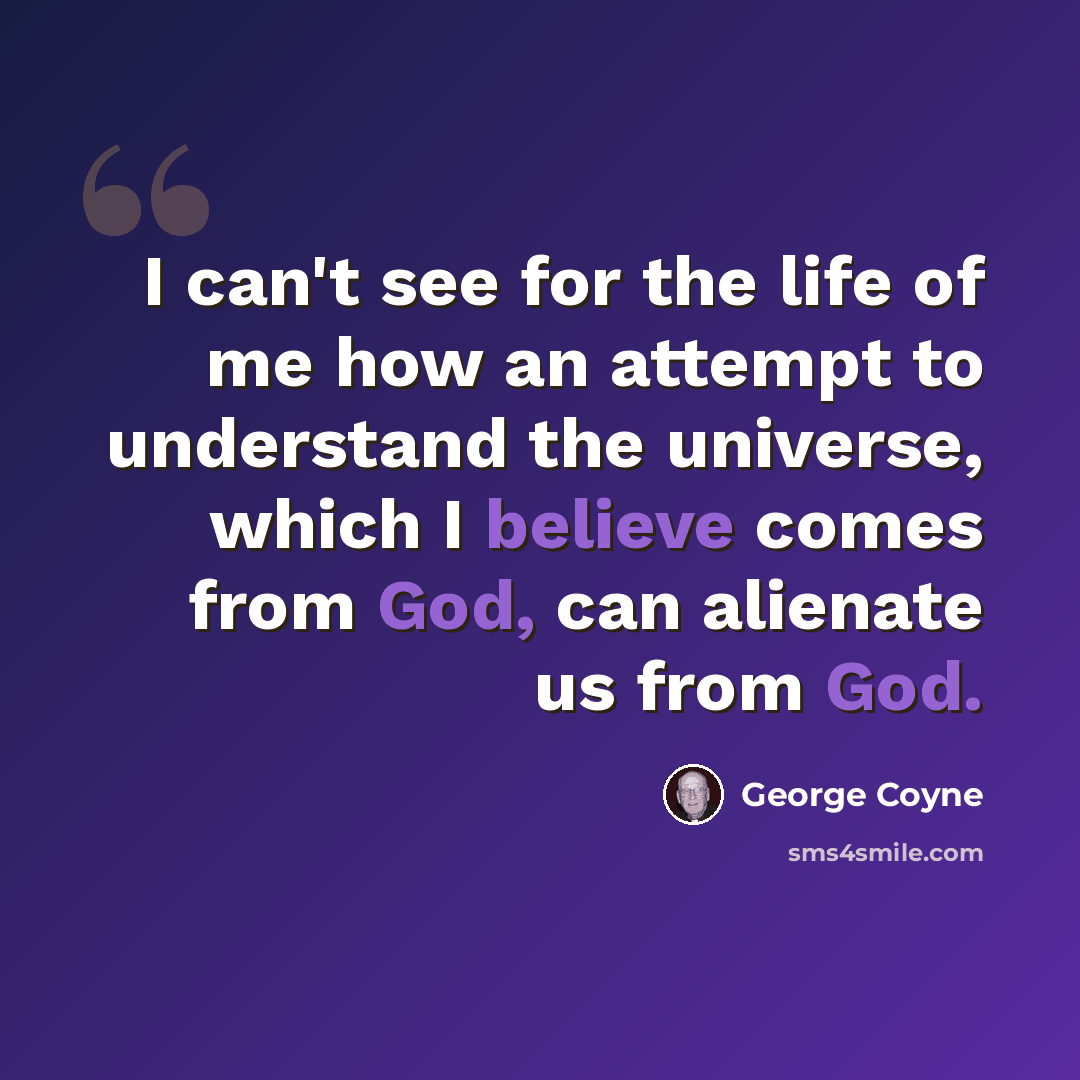 “I can't see for the life of me how an attempt to understand the universe, which I believe comes from God, can alienate us from God.” quote by George Coyne
