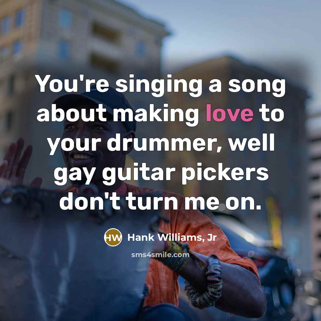 “You're singing a song about making love to your drummer, well gay guitar pickers don't turn me on.” quote by Hank Williams, Jr