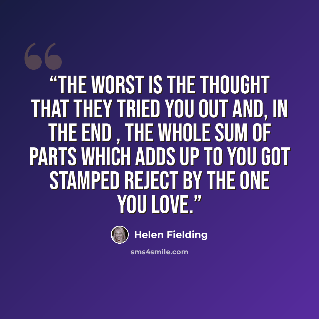 “The worst is the thought that they tried you out and, in the end , the whole sum of parts which adds up to you got stamped REJECT by the one you love.” quote by Helen Fielding