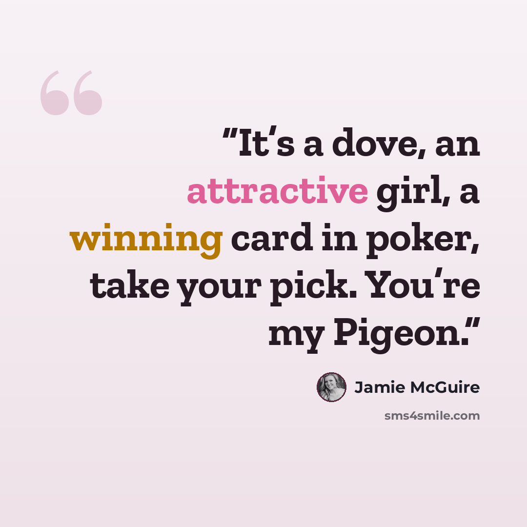 “It’s a dove, an attractive girl, a winning card in poker, take your pick. You’re my Pigeon.” quote by Jamie McGuire