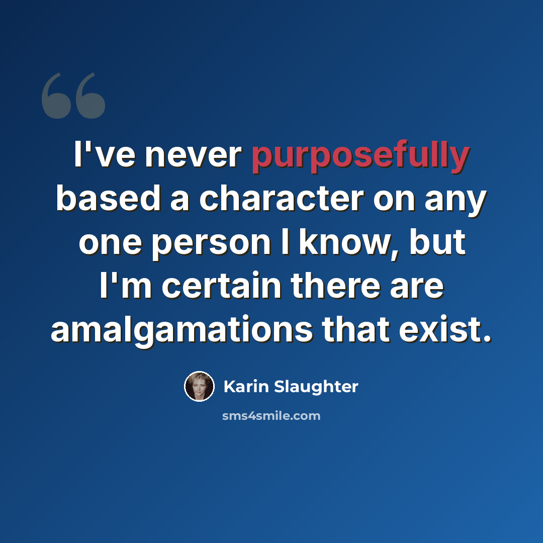 “I've never purposefully based a character on any one person I know, but I'm certain there are amalgamations that exist.” quote by Karin Slaughter