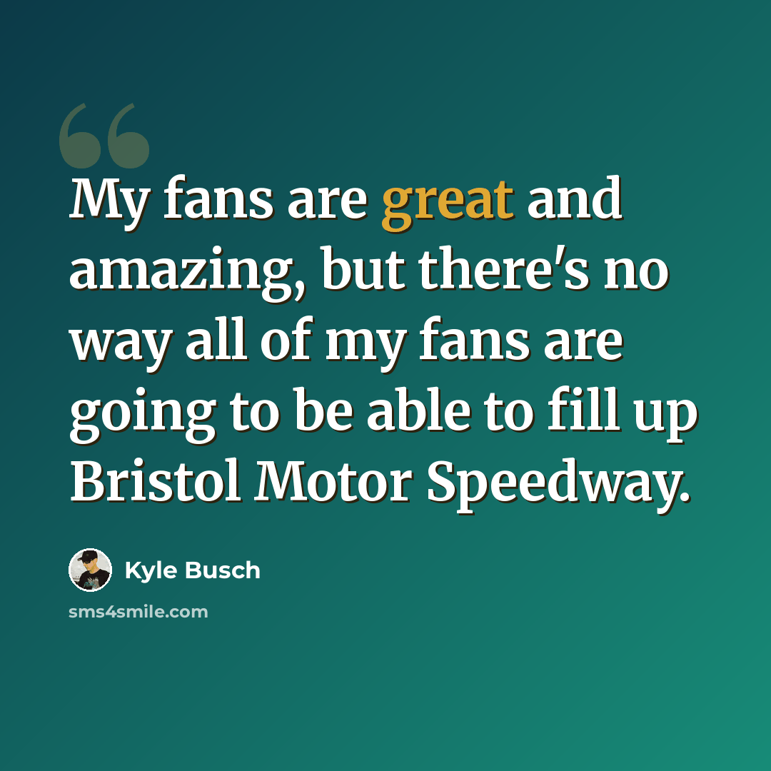 “My fans are great and amazing, but there's no way all of my fans are going to be able to fill up Bristol Motor Speedway.” quote by Kyle Busch
