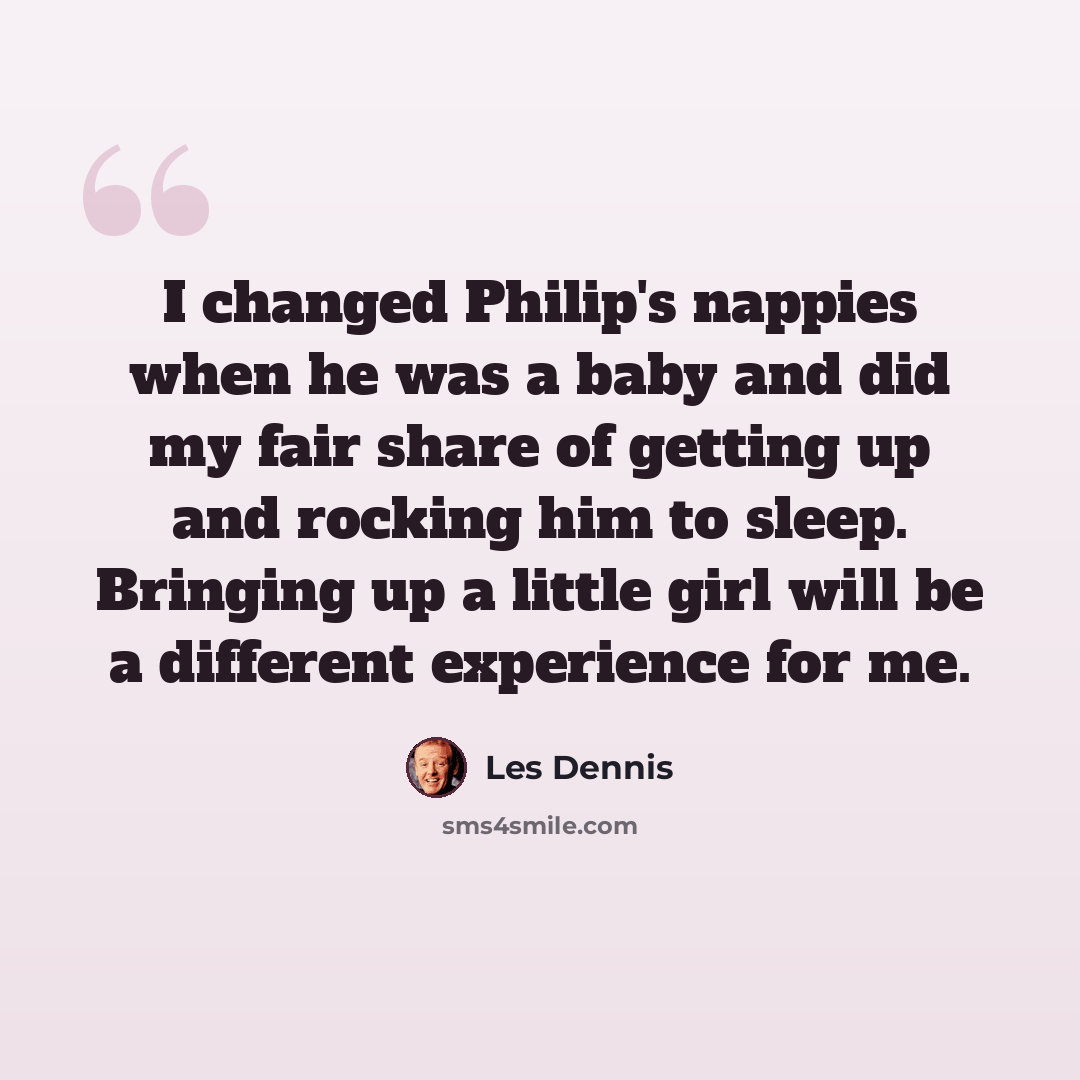 “I changed Philip's nappies when he was a baby and did my fair share of getting up and rocking him to sleep. Bringing up a little girl will be a different experience for me.” quote by Les Dennis