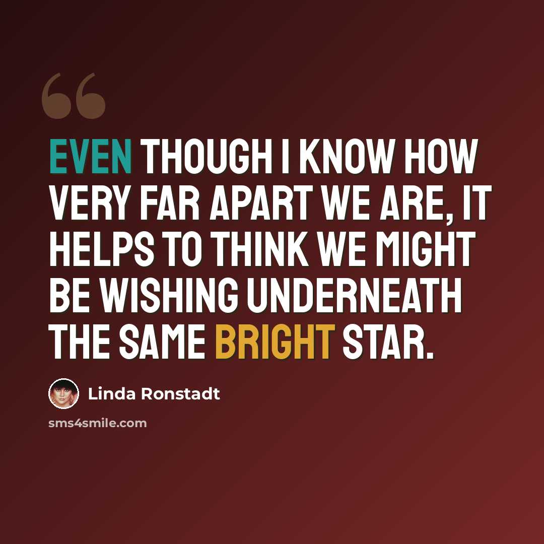 “Even though I know how very far apart we are, it helps to think we might be wishing underneath the same bright star.” quote by Linda Ronstadt