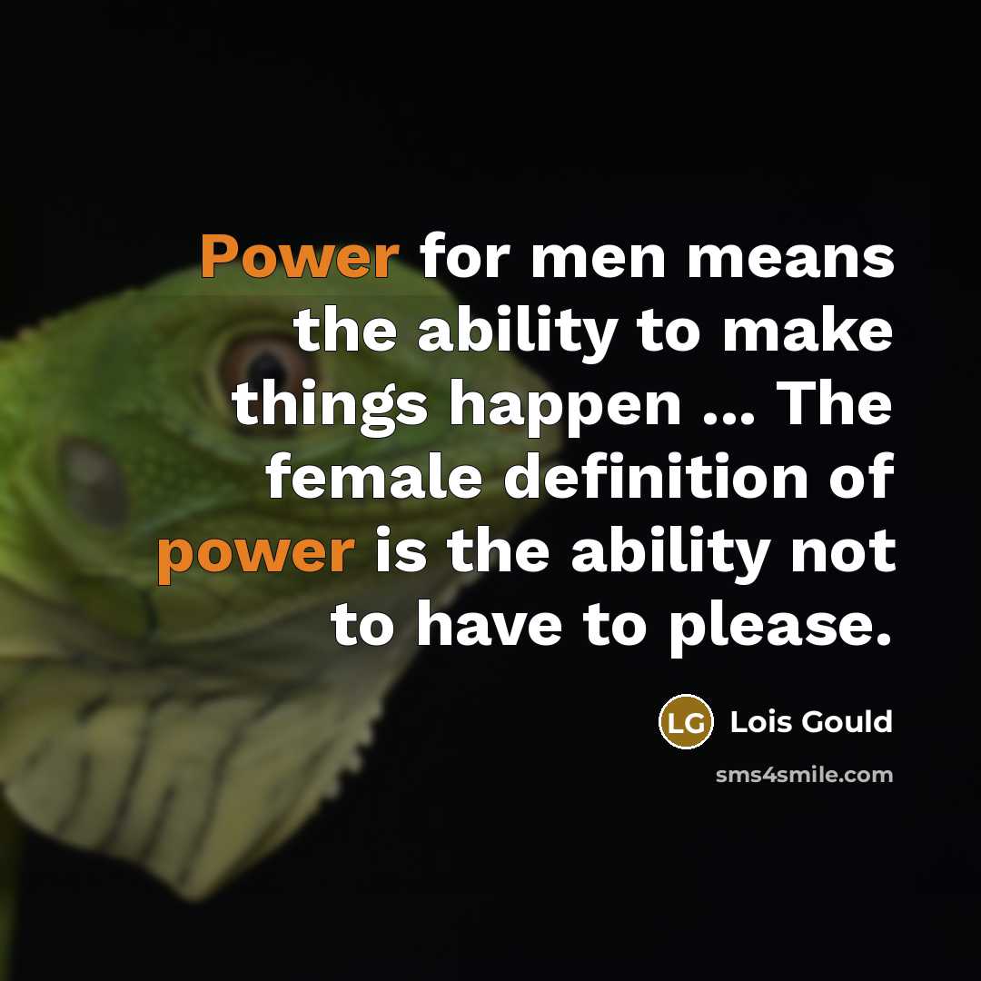 “Power for men means the ability to make things happen ... The female definition of power is the ability not to have to please.” quote by Lois Gould