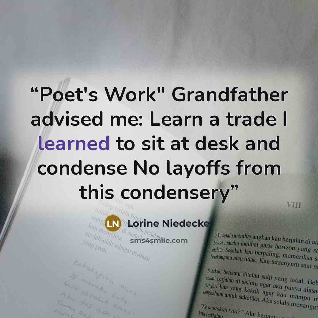 “Poet's Work" Grandfather advised me: Learn a trade I learned to sit at desk and condense No layoffs from this condensery” quote by Lorine Niedecker