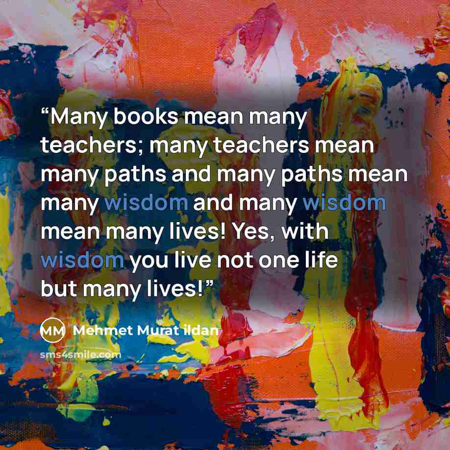“Many books mean many teachers; many teachers mean many paths and many paths mean many wisdom and many wisdom mean many lives! Yes, with wisdom you live not one life but many lives!” quote by Mehmet Murat ildan