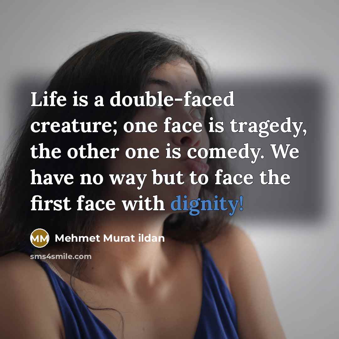 “Life is a double-faced creature; one face is tragedy, the other one is comedy. We have no way but to face the first face with dignity!” quote by Mehmet Murat Ildan