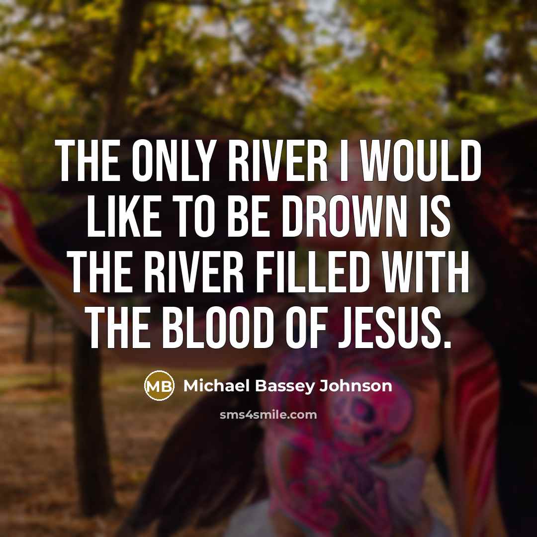 “The only river I would like to be drown is the river filled with the blood of Jesus.” quote by Michael Bassey Johnson