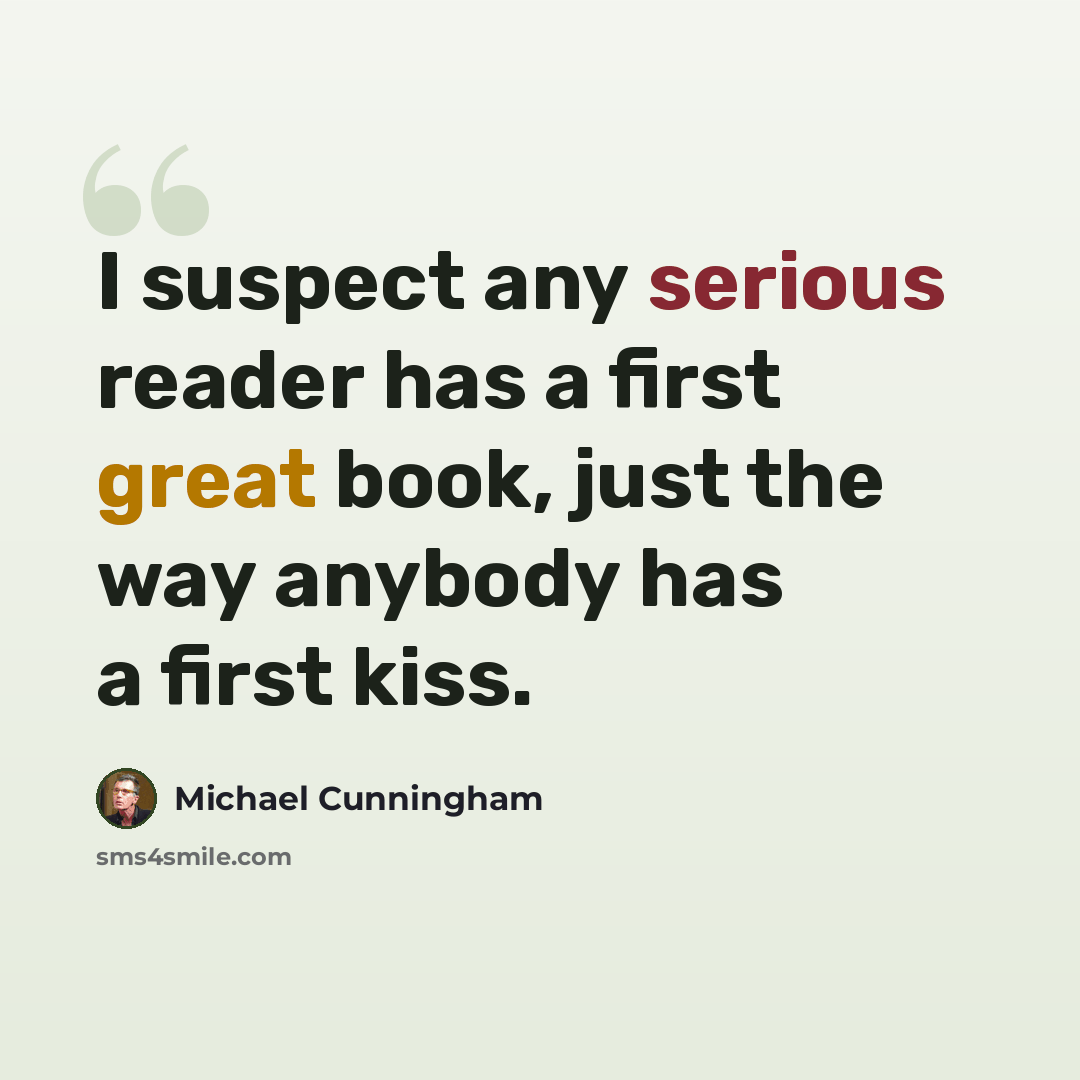 “I suspect any serious reader has a first great book, just the way anybody has a first kiss.” quote by Michael Cunningham