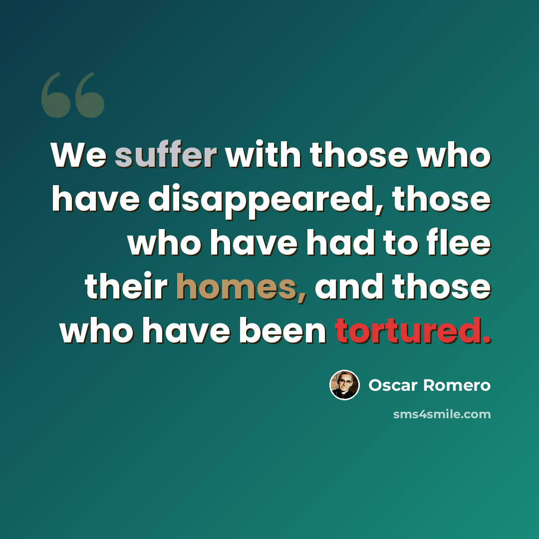 “We suffer with those who have disappeared, those who have had to flee their homes, and those who have been tortured.” quote by Oscar Romero