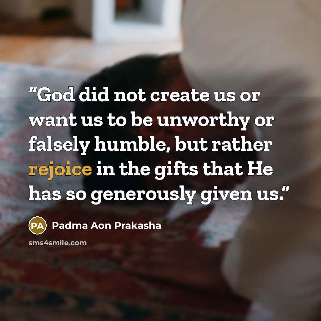 “God did not create us or want us to be unworthy or falsely humble, but rather rejoice in the gifts that He has so generously given us.” quote by Padma Aon Prakasha