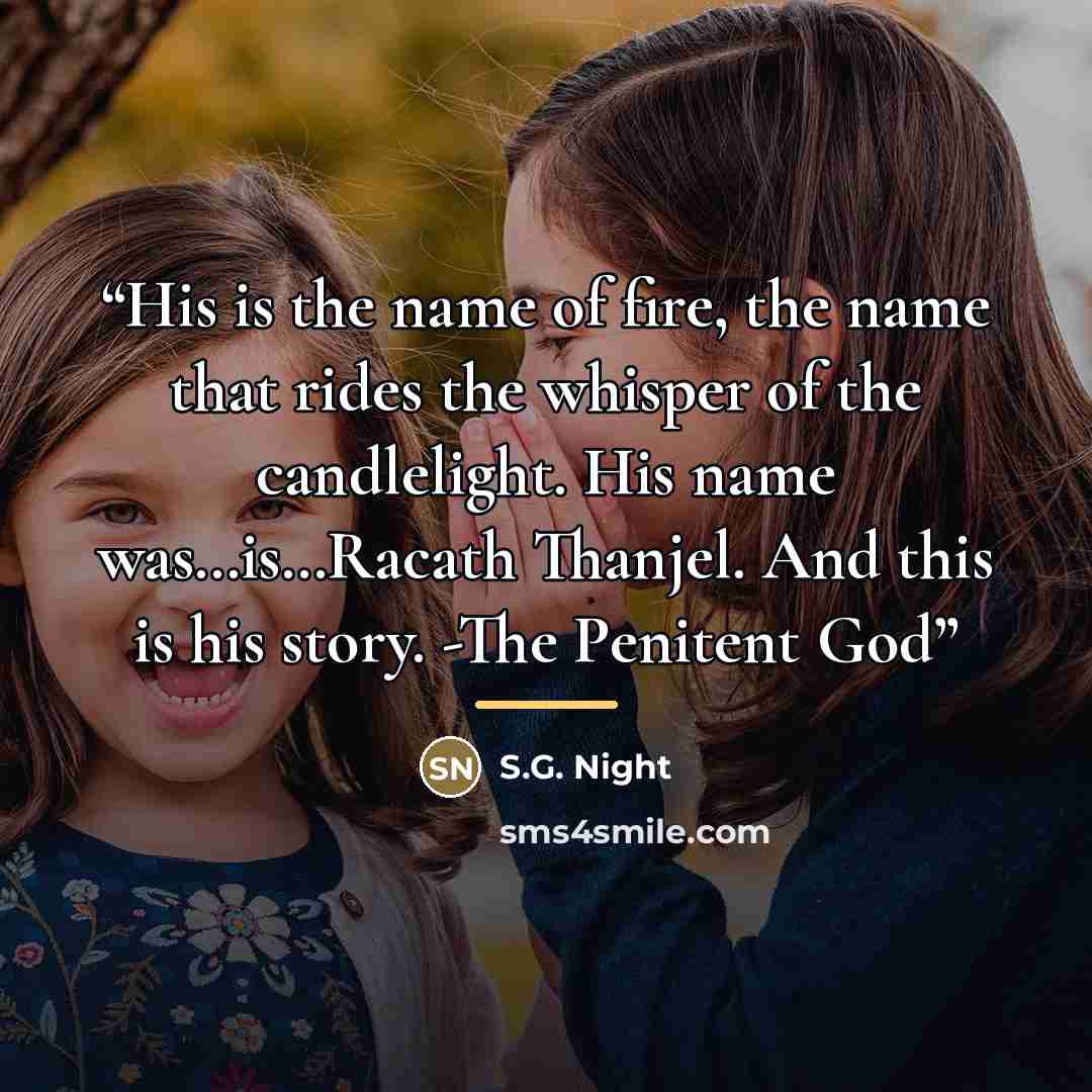 “His is the name of fire, the name that rides the whisper of the candlelight. His name was…is…Racath Thanjel. And this is his story. -The Penitent God” quote by S.G. Night
