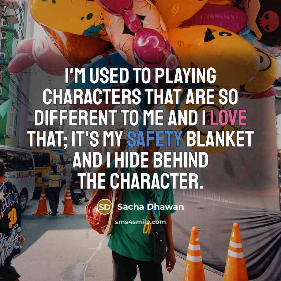 “I'm used to playing characters that are so different to me and I love that; it's my safety blanket and I hide behind the character.” quote by Sacha Dhawan
