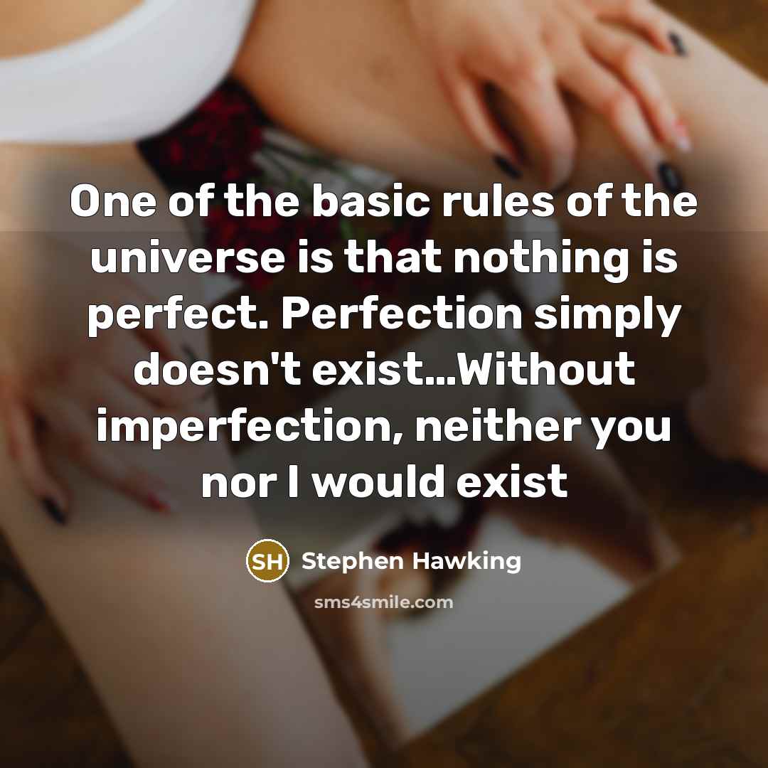 “One of the basic rules of the universe is that nothing is perfect. Perfection simply doesn't exist…Without imperfection, neither you nor I would exist” quote by Stephen Hawking