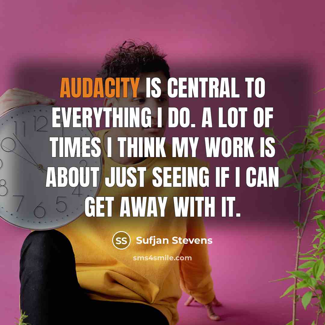 “Audacity is central to everything I do. A lot of times I think my work is about just seeing if I can get away with it.” quote by Sufjan Stevens