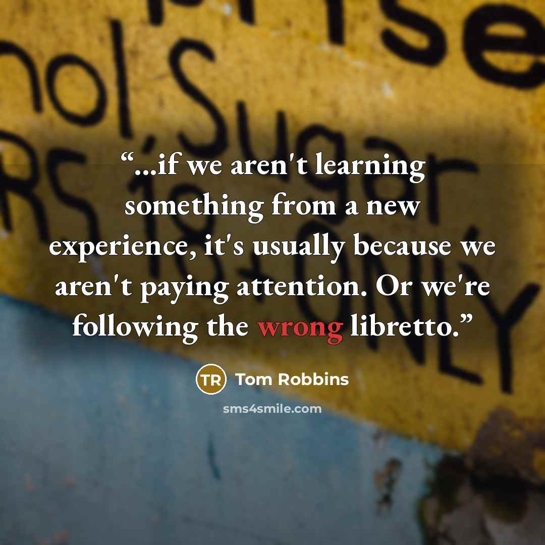 “...if we aren't learning something from a new experience, it's usually because we aren't paying attention. Or we're following the wrong libretto.” quote by Tom Robbins