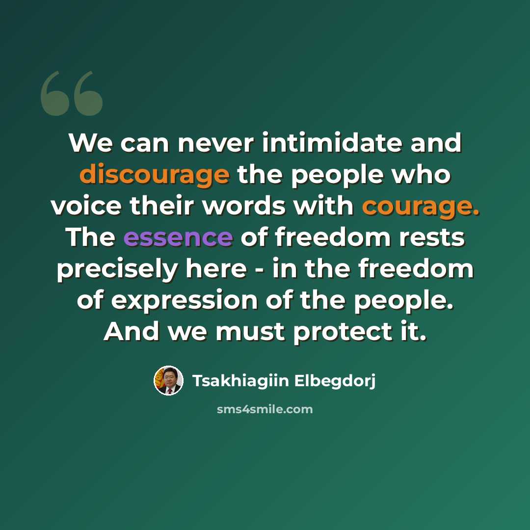 “We can never intimidate and discourage the people who voice their words with courage. The essence of freedom rests precisely here - in the freedom of expression of the people. And we must protect it.” quote by Tsakhiagiin Elbegdorj