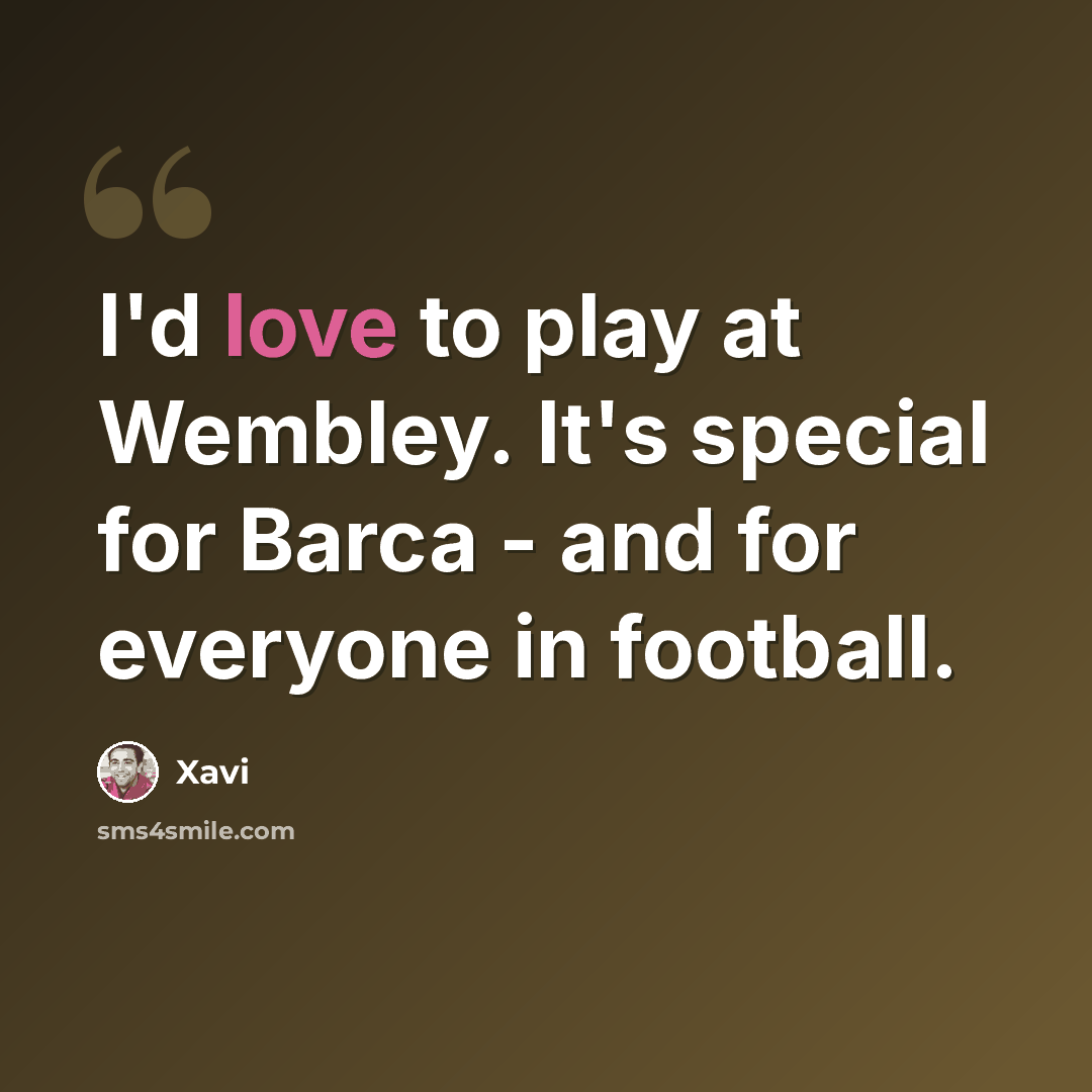 “I'd love to play at Wembley. It's special for Barca - and for everyone in football.” quote by Xavi
