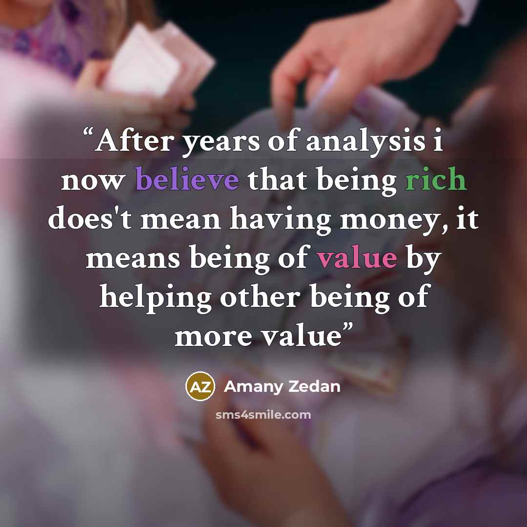 “After years of analysis i now believe that being rich does't mean having money, it means being of value by helping other being of more value” quote by Amany Zedan