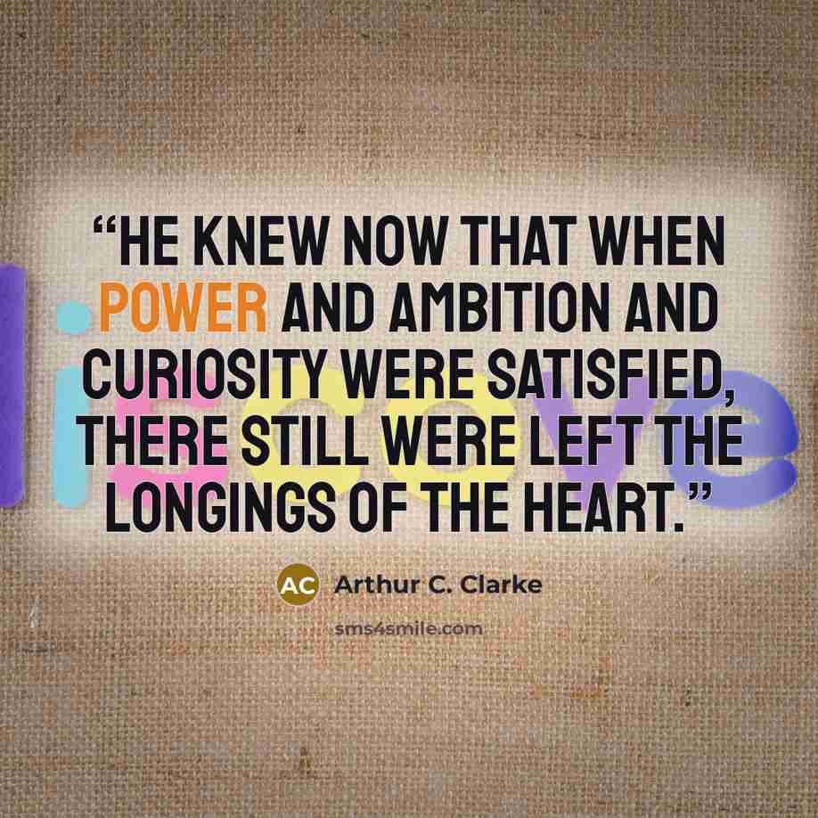 “He knew now that when power and ambition and curiosity were satisfied, there still were left the longings of the heart.” quote by Arthur C. Clarke