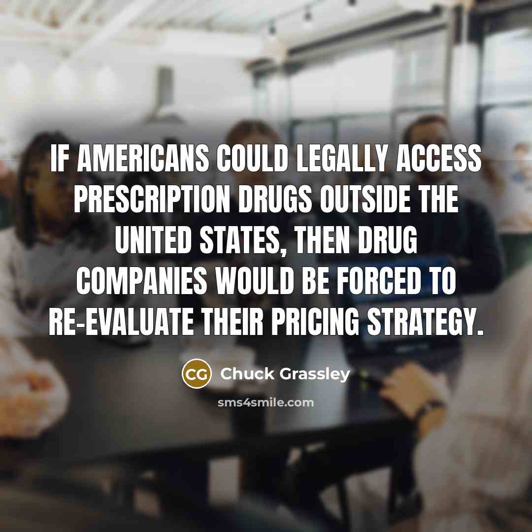 “If Americans could legally access prescription drugs outside the United States, then drug companies would be forced to re-evaluate their pricing strategy.” quote by Chuck Grassley