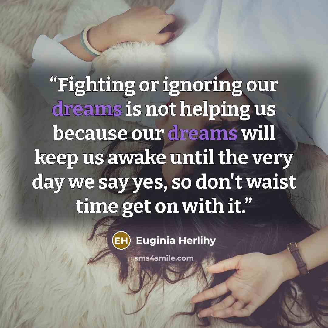 “Fighting or ignoring our dreams is not helping us because our dreams will keep us awake until the very day we say yes, so don't waist time get on with it.” quote by Euginia Herlihy
