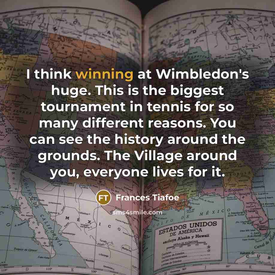 “I think winning at Wimbledon's huge. This is the biggest tournament in tennis for so many different reasons. You can see the history around the grounds. The Village around you, everyone lives for it.” quote by Frances Tiafoe