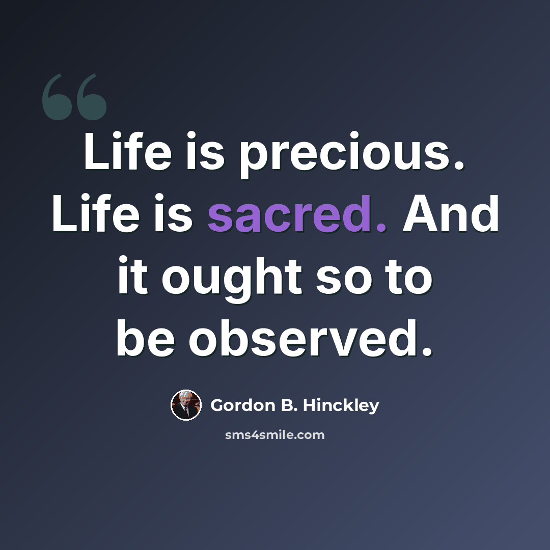 “Life is precious. Life is sacred. And it ought so to be observed.” quote by Gordon B. Hinckley