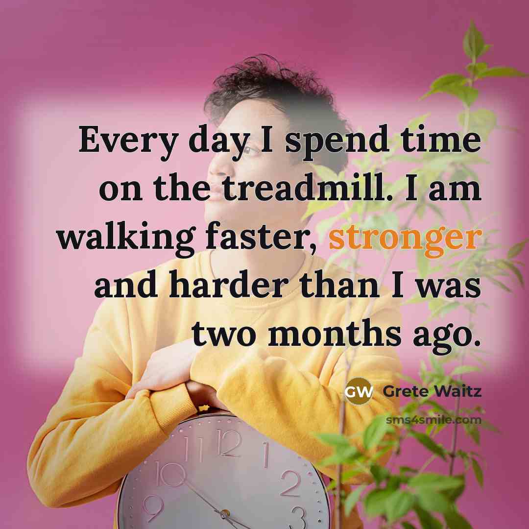 “Every day I spend time on the treadmill. I am walking faster, stronger and harder than I was two months ago.” quote by Grete Waitz