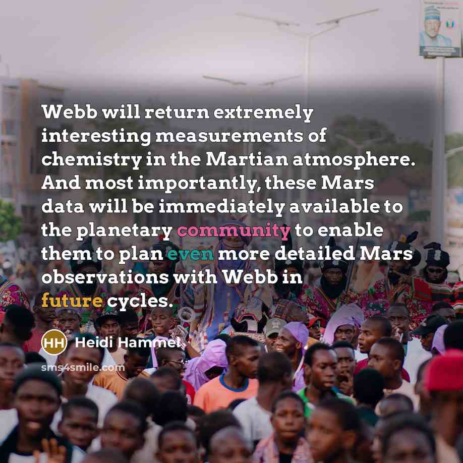 “Webb will return extremely interesting measurements of chemistry in the Martian atmosphere. And most importantly, these Mars data will be immediately available to the planetary community to enable them to plan even more detailed Mars observations with Webb in future cycles.” quote by Heidi Hammel