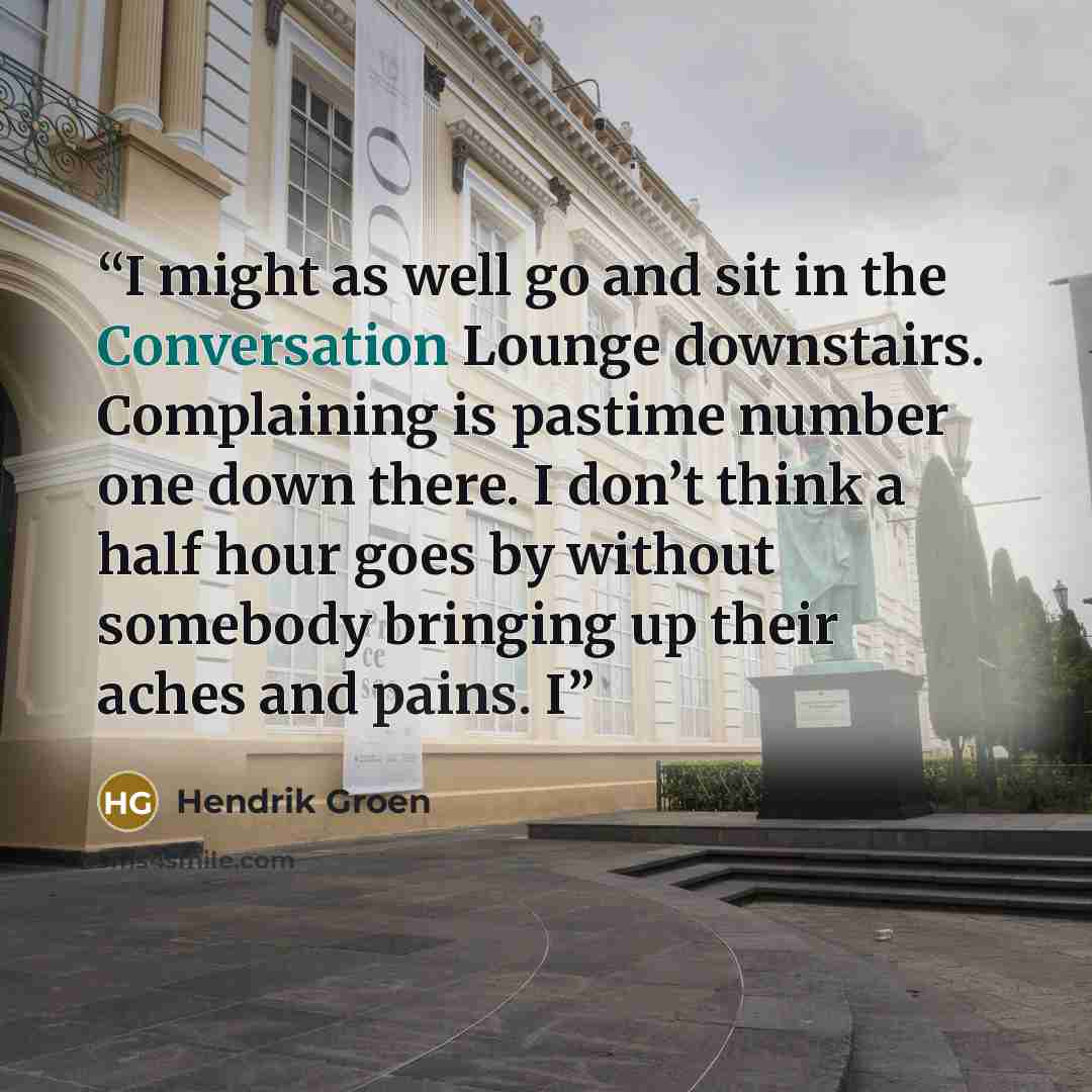 “I might as well go and sit in the Conversation Lounge downstairs. Complaining is pastime number one down there. I don’t think a half hour goes by without somebody bringing up their aches and pains. I” quote by Hendrik Groen
