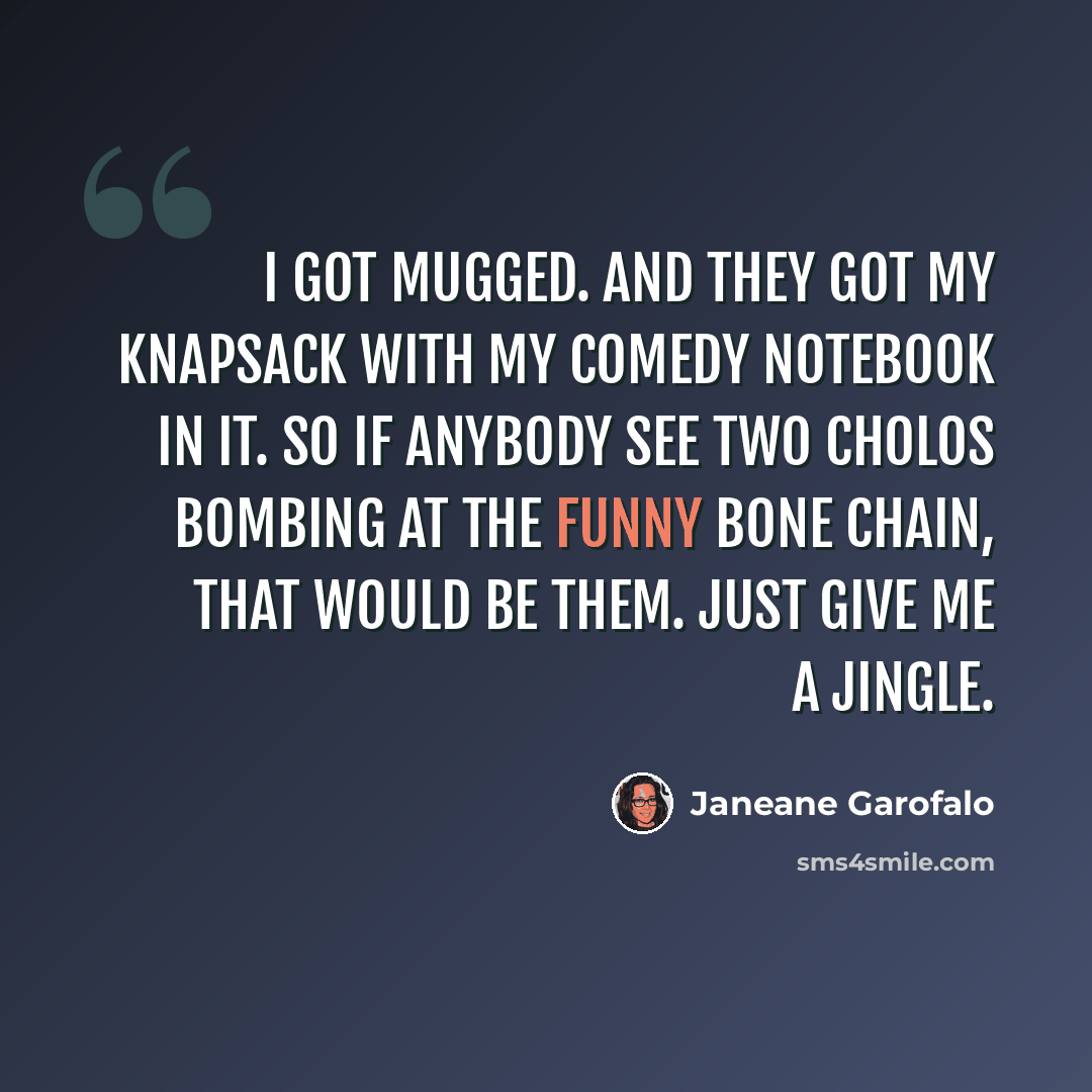 “I got mugged. And they got my knapsack with my comedy notebook in it. So if anybody see two cholos bombing at the Funny Bone chain, that would be them. Just give me a jingle.” quote by Janeane Garofalo