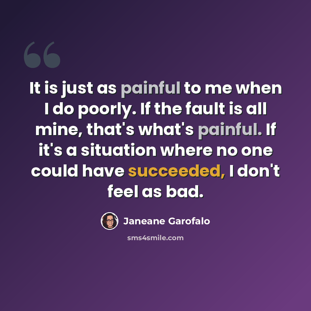 “It is just as painful to me when I do poorly. If the fault is all mine, that's what's painful. If it's a situation where no one could have succeeded, I don't feel as bad.” quote by Janeane Garofalo