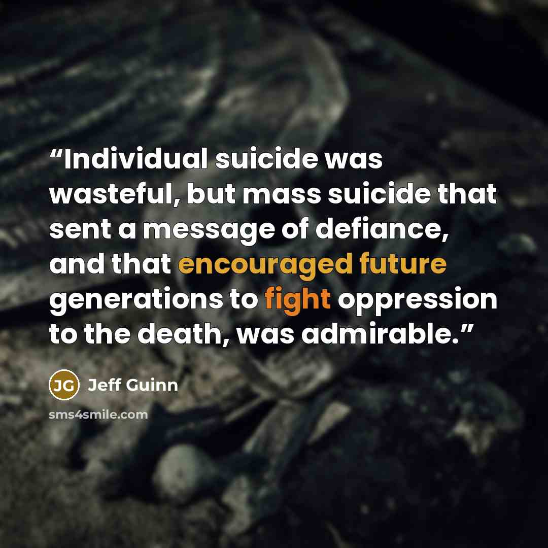 “Individual suicide was wasteful, but mass suicide that sent a message of defiance, and that encouraged future generations to fight oppression to the death, was admirable.” quote by Jeff Guinn