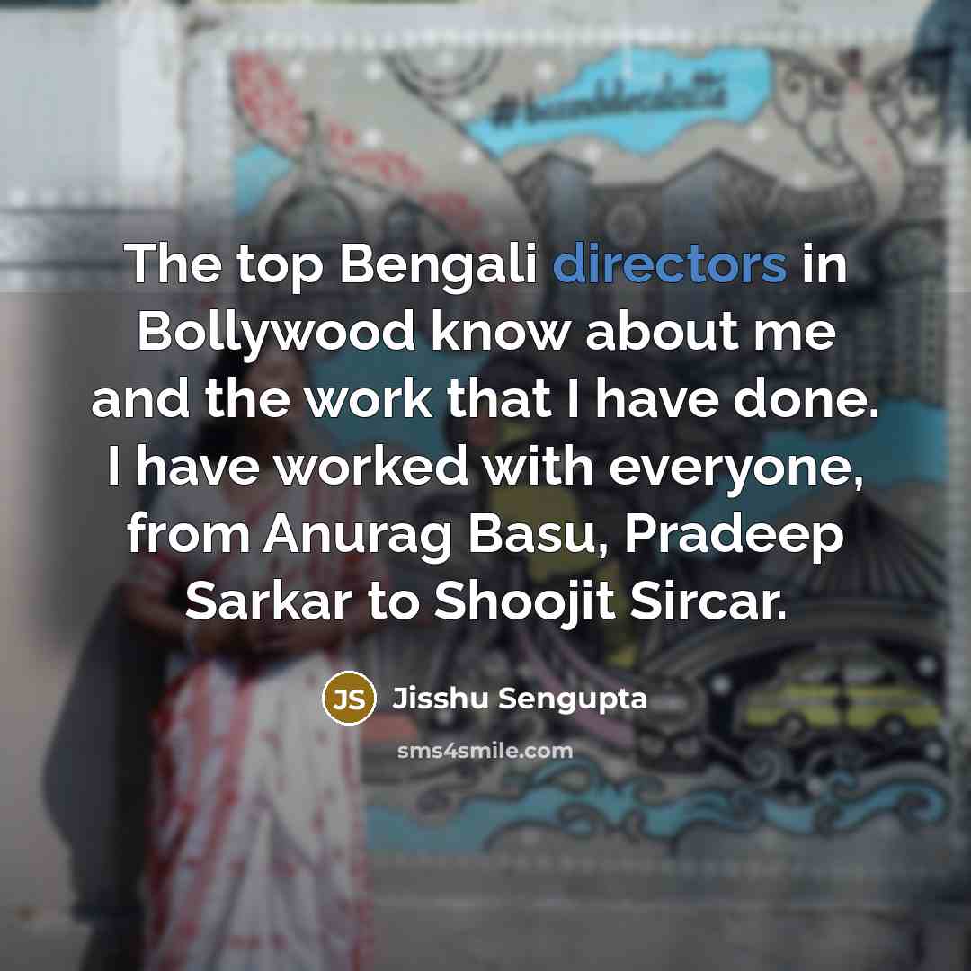 “The top Bengali directors in Bollywood know about me and the work that I have done. I have worked with everyone, from Anurag Basu, Pradeep Sarkar to Shoojit Sircar.” quote by Jisshu Sengupta