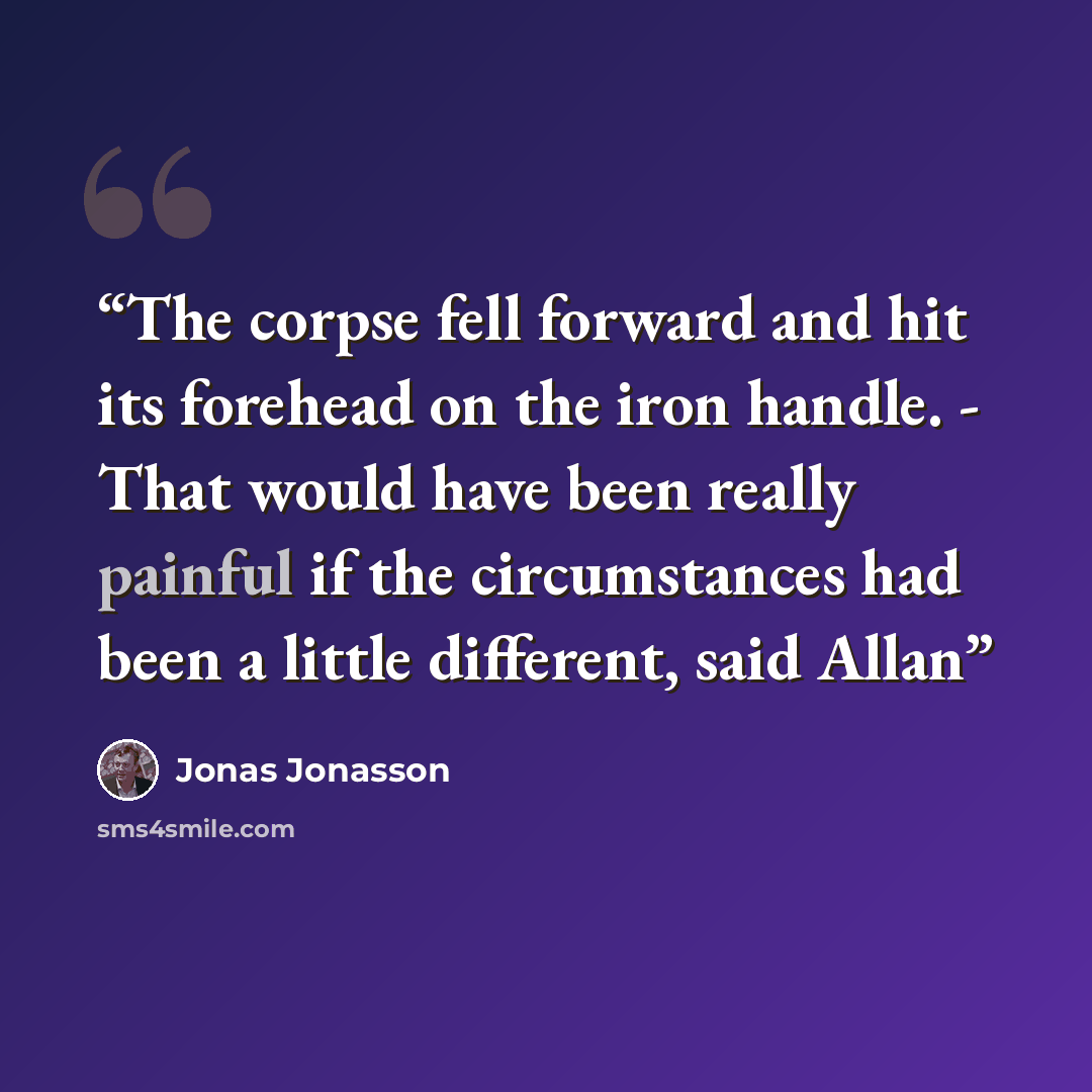 “The corpse fell forward and hit its forehead on the iron handle. - That would have been really painful if the circumstances had been a little different, said Allan” quote by Jonas Jonasson