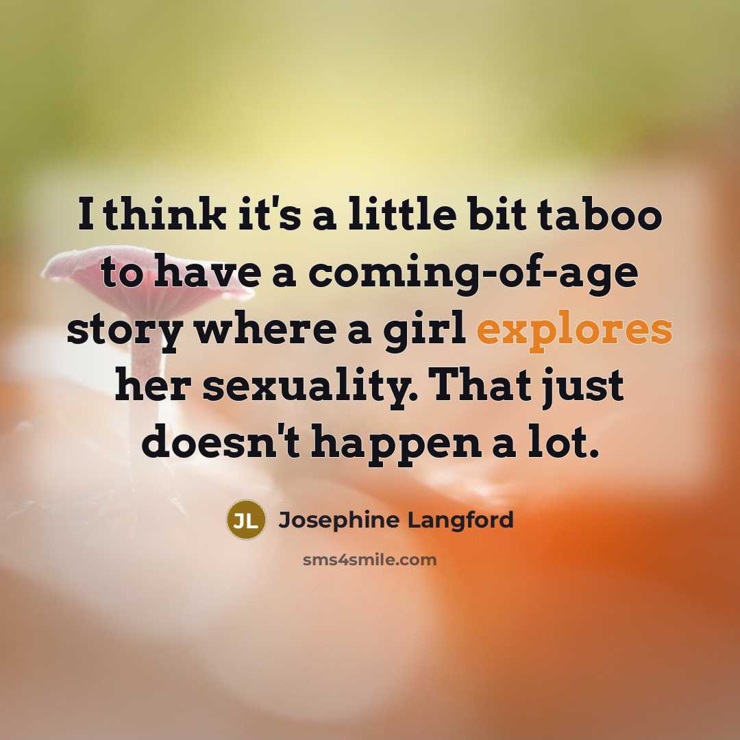 “I think it's a little bit taboo to have a coming-of-age story where a girl explores her sexuality. That just doesn't happen a lot.” quote by Josephine Langford
