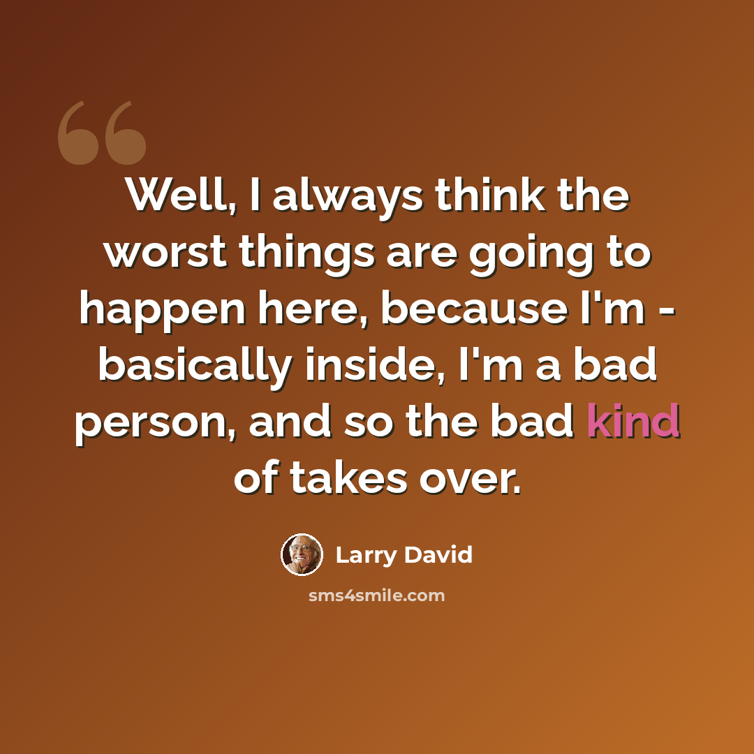 “Well, I always think the worst things are going to happen here, because I'm - basically inside, I'm a bad person, and so the bad kind of takes over.” quote by Larry David
