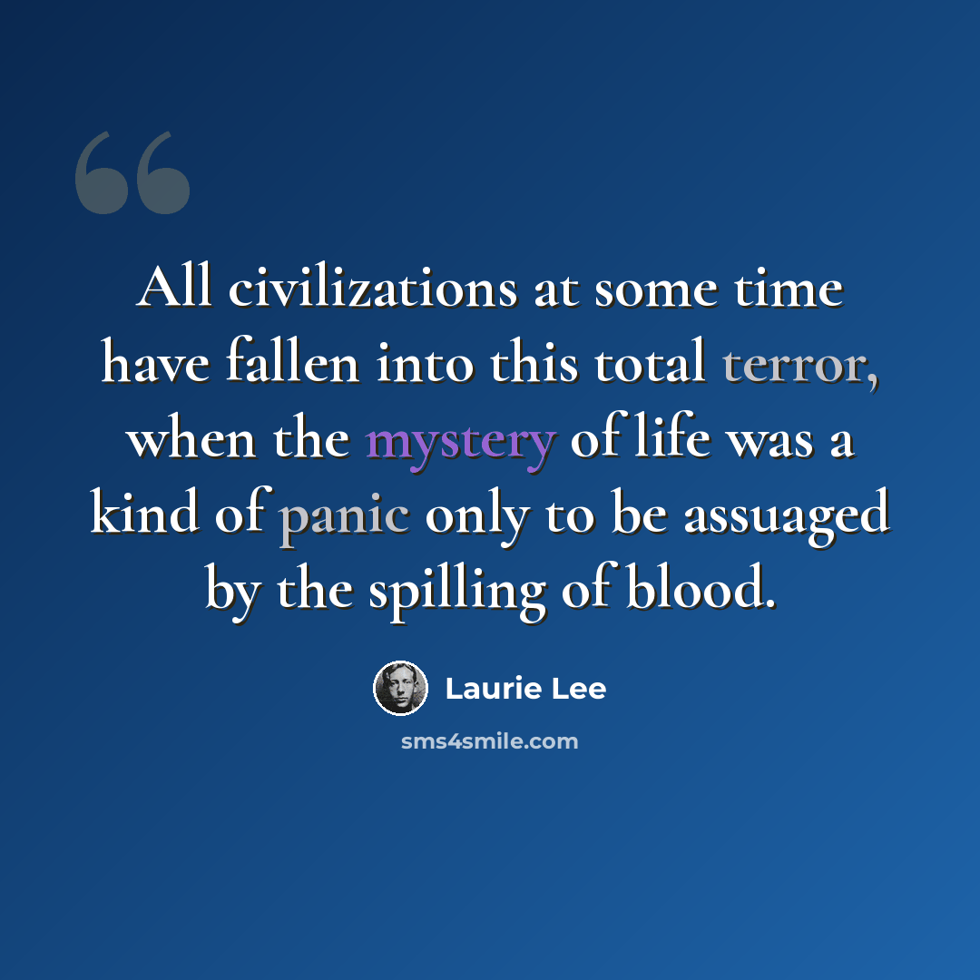 “All civilizations at some time have fallen into this total terror, when the mystery of life was a kind of panic only to be assuaged by the spilling of blood.” quote by Laurie Lee