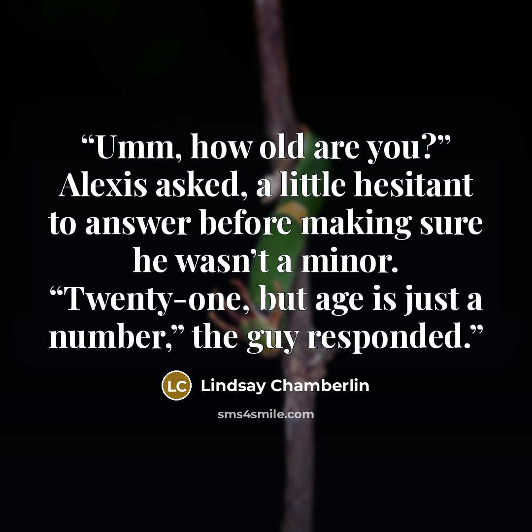 “Umm, how old are you?” Alexis asked, a little hesitant to answer before making sure he wasn’t a minor. “Twenty-one, but age is just a number,” the guy responded.” quote by Lindsay Chamberlin
