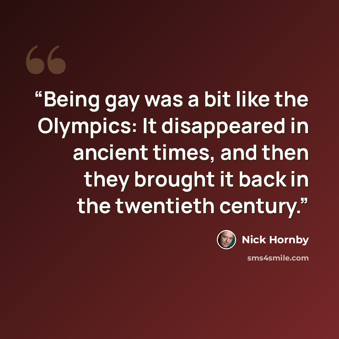 “Being gay was a bit like the Olympics: It disappeared in ancient times, and then they brought it back in the twentieth century.” quote by Nick Hornby