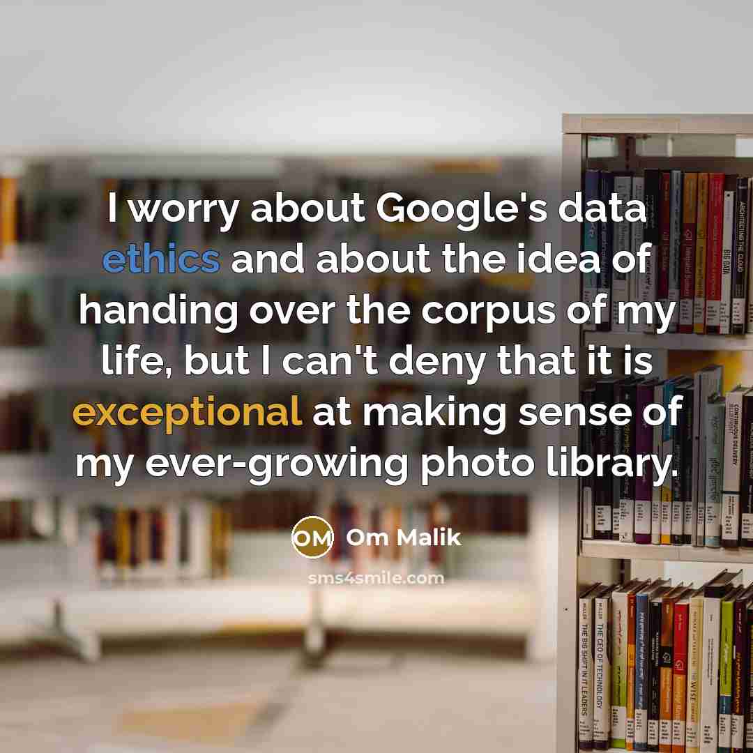 “I worry about Google's data ethics and about the idea of handing over the corpus of my life, but I can't deny that it is exceptional at making sense of my ever-growing photo library.” quote by Om Malik