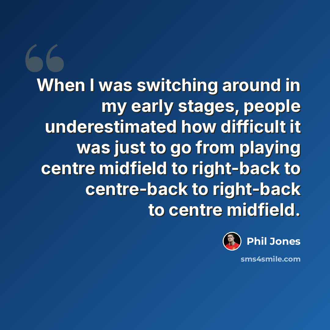 “When I was switching around in my early stages, people underestimated how difficult it was just to go from playing centre midfield to right-back to centre-back to right-back to centre midfield.” quote by Phil Jones