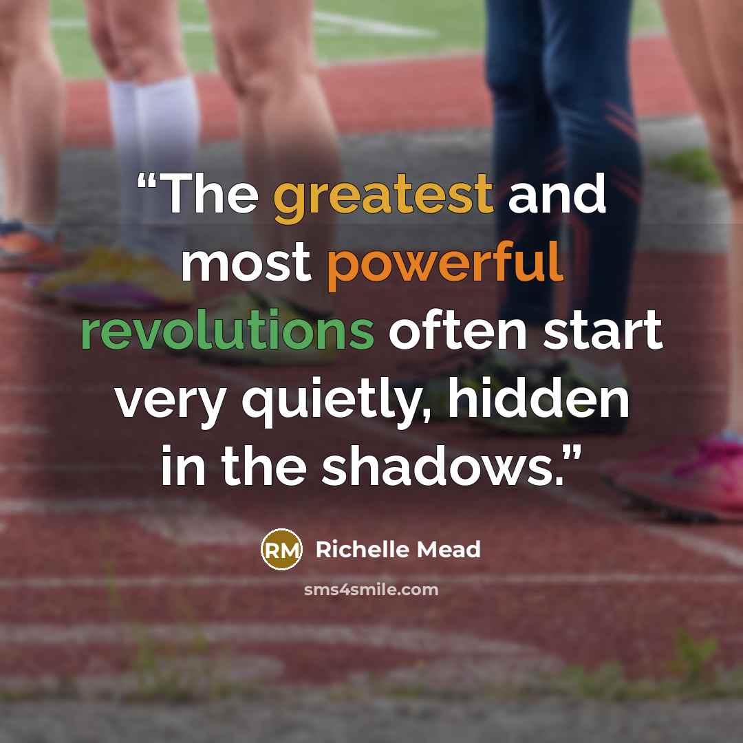 “The greatest and most powerful revolutions often start very quietly, hidden in the shadows.” quote by Richelle Mead