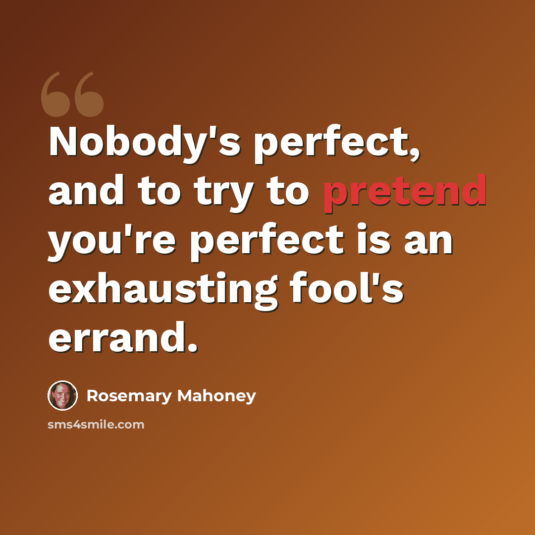 “Nobody's perfect, and to try to pretend you're perfect is an exhausting fool's errand.” quote by Rosemary Mahoney