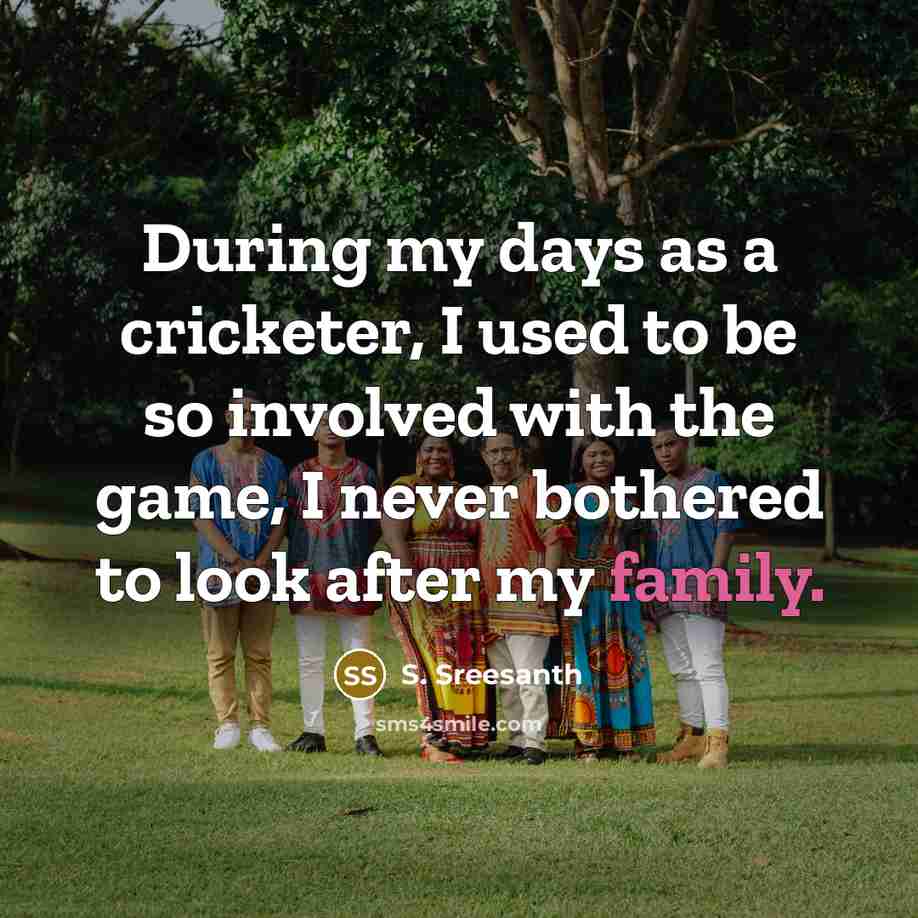 “During my days as a cricketer, I used to be so involved with the game, I never bothered to look after my family.” quote by S. Sreesanth